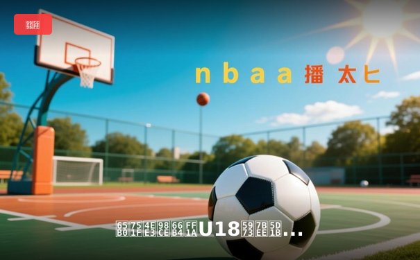 新生代风暴：U18女篮崛起与亚洲杯格局演变前瞻