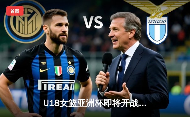 U18女篮亚洲杯即将开战，中国队力争卫冕