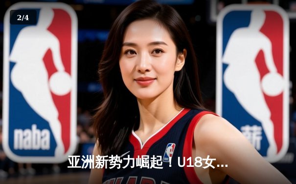 亚洲新势力崛起！U18女篮亚锦赛激战正酣，中国小花小组头名晋级半决赛 - 2