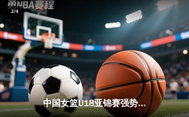 中国女篮U18亚锦赛强势夺冠，新生代闪耀亚洲篮坛 - 2