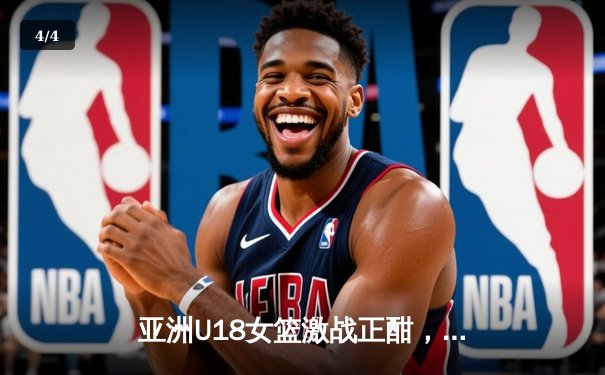 亚洲U18女篮激战正酣，2021亚洲杯新星闪耀未来之路 - 4