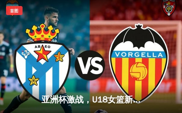 亚洲杯激战，U18女篮新星崛起，2021赛事精彩回顾