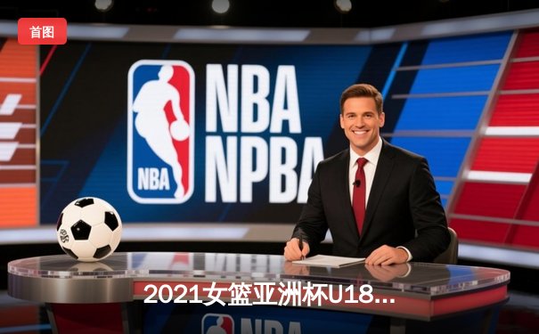 2021女篮亚洲杯U18赛事揭幕，中国女篮新星闪耀小组赛