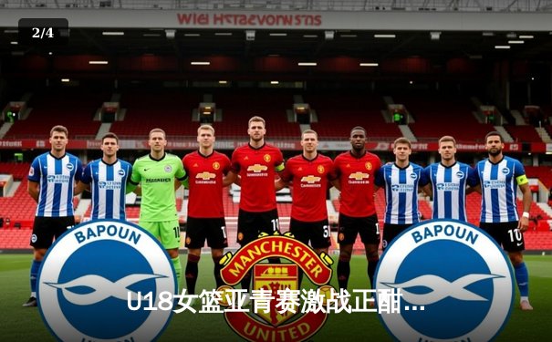 U18女篮亚青赛激战正酣 亚洲杯备战同步开启 新生代球员表现亮眼 - 2