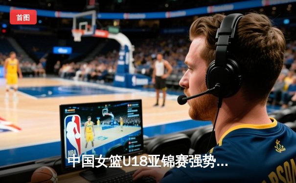 中国女篮U18亚锦赛强势夺冠 新生代球员闪耀亚洲杯赛场