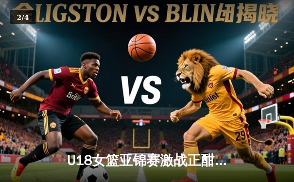 U18女篮亚锦赛激战正酣，亚洲杯前瞻新星闪耀 - 2