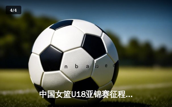 中国女篮U18亚锦赛征程回顾，新生代力量闪耀亚洲杯赛场 - 4