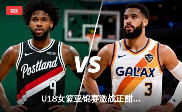 U18女篮亚锦赛激战正酣，中国新星李梦闪耀亚洲杯征程