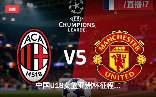 中国U18女篮亚洲杯征程：青春风暴席卷赛场，未来之星闪耀亚洲