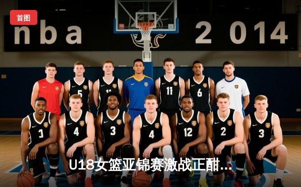 U18女篮亚锦赛激战正酣，亚洲杯新势力崭露头角