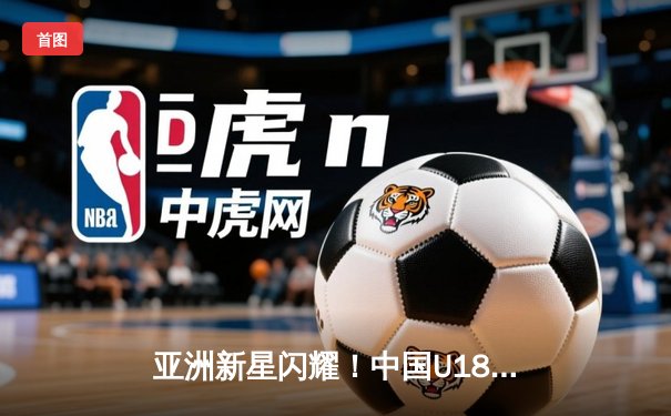 亚洲新星闪耀！中国U18女篮力克强敌，剑指2021亚洲杯冠军