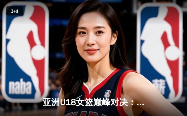 亚洲U18女篮巅峰对决：中日韩新锐闪耀球场，未来之星初露锋芒 - 3