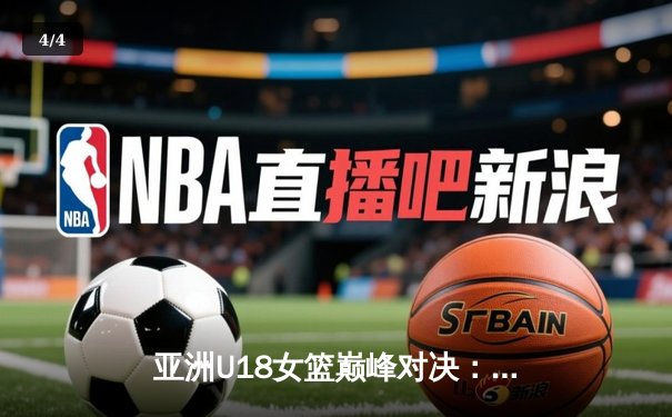 亚洲U18女篮巅峰对决：中日韩新锐闪耀球场，未来之星初露锋芒 - 4