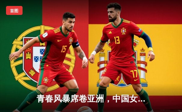 青春风暴席卷亚洲，中国女篮U18与亚洲杯双线绽放