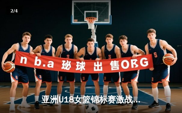 亚洲U18女篮锦标赛激战正酣，中国新星闪耀国际赛场 - 2
