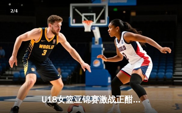 U18女篮亚锦赛激战正酣，亚洲杯新周期蓄势待发 - 2