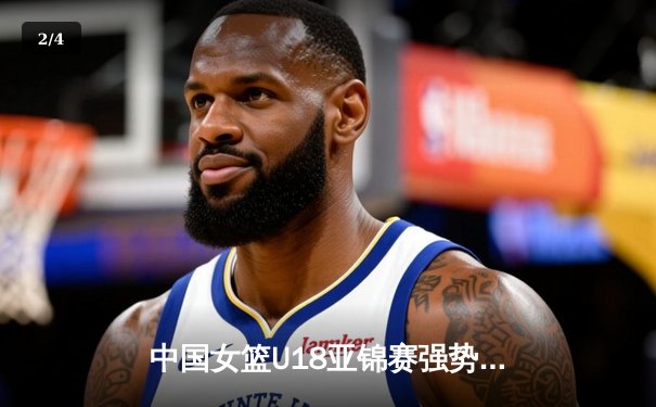 中国女篮U18亚锦赛强势夺冠，新生代球员闪耀亚洲杯赛场 - 2