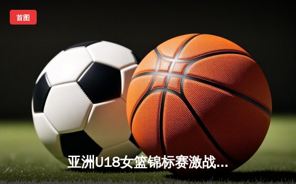 亚洲U18女篮锦标赛激战正酣，新星李梦瑶狂砍28分率队挺进四强