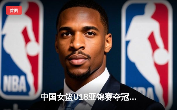 中国女篮U18亚锦赛夺冠，新星闪耀亚洲杯赛场